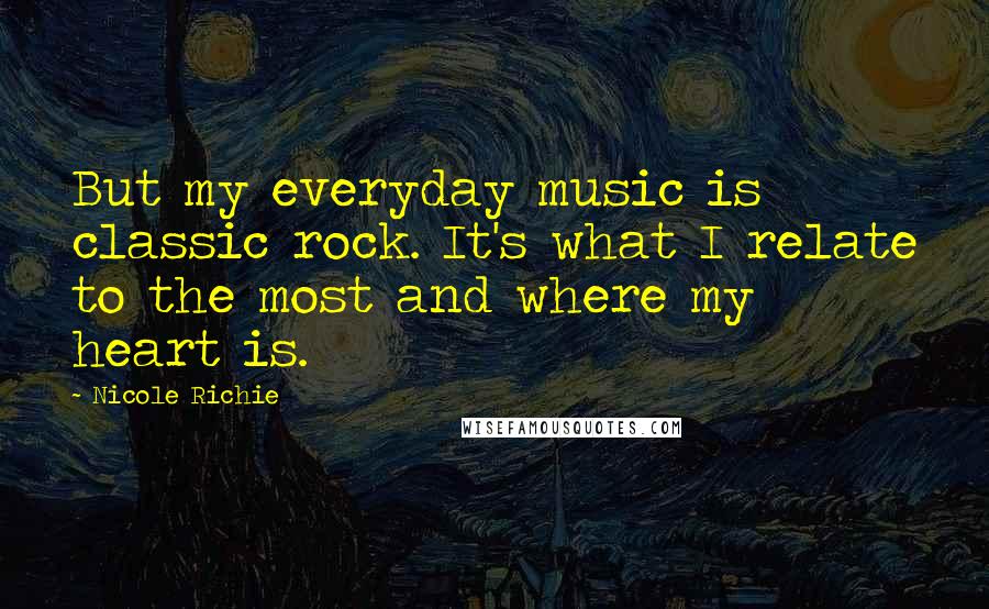 Nicole Richie Quotes: But my everyday music is classic rock. It's what I relate to the most and where my heart is.