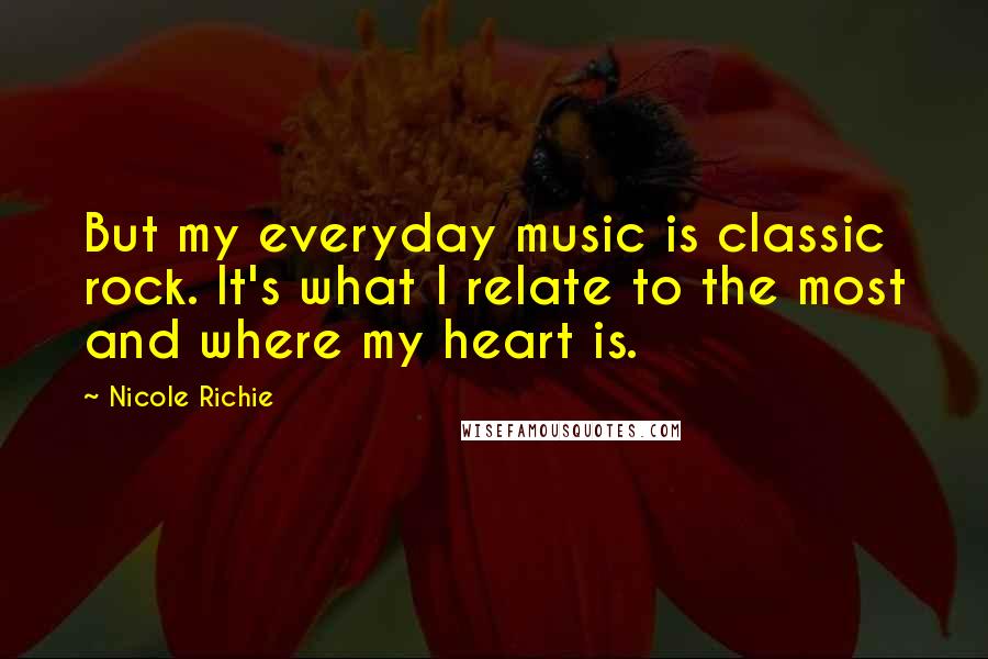Nicole Richie Quotes: But my everyday music is classic rock. It's what I relate to the most and where my heart is.