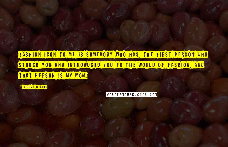 Nicole Richie Quotes: Fashion icon to me is somebody who has, the first person who struck you and introduced you to the world of fashion, and that person is my mom.
