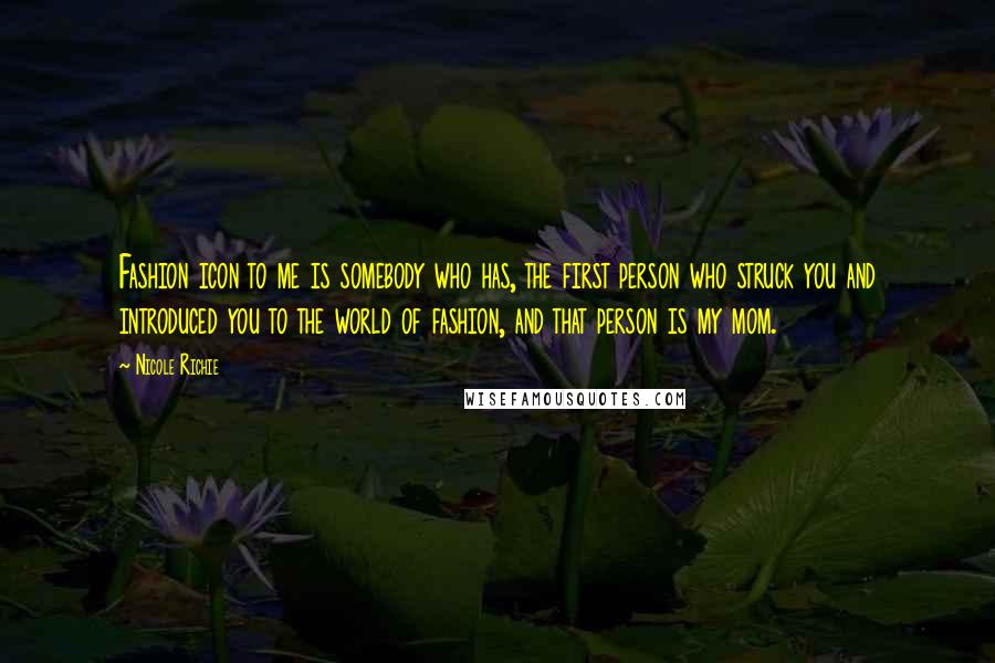 Nicole Richie Quotes: Fashion icon to me is somebody who has, the first person who struck you and introduced you to the world of fashion, and that person is my mom.