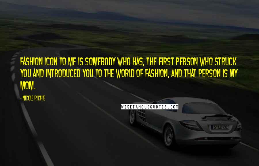 Nicole Richie Quotes: Fashion icon to me is somebody who has, the first person who struck you and introduced you to the world of fashion, and that person is my mom.