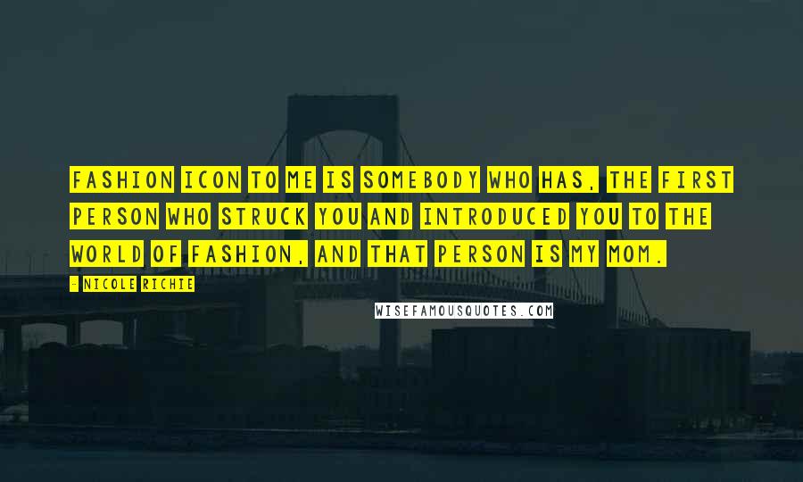 Nicole Richie Quotes: Fashion icon to me is somebody who has, the first person who struck you and introduced you to the world of fashion, and that person is my mom.