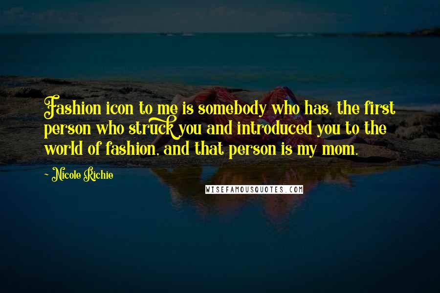 Nicole Richie Quotes: Fashion icon to me is somebody who has, the first person who struck you and introduced you to the world of fashion, and that person is my mom.