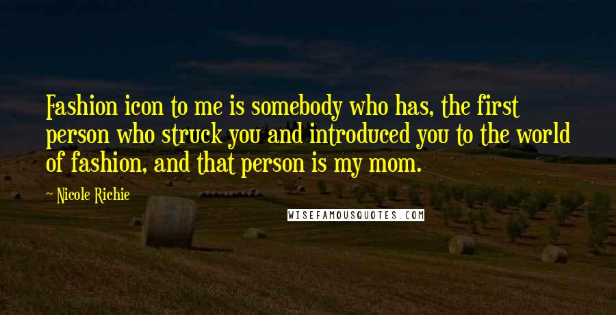 Nicole Richie Quotes: Fashion icon to me is somebody who has, the first person who struck you and introduced you to the world of fashion, and that person is my mom.