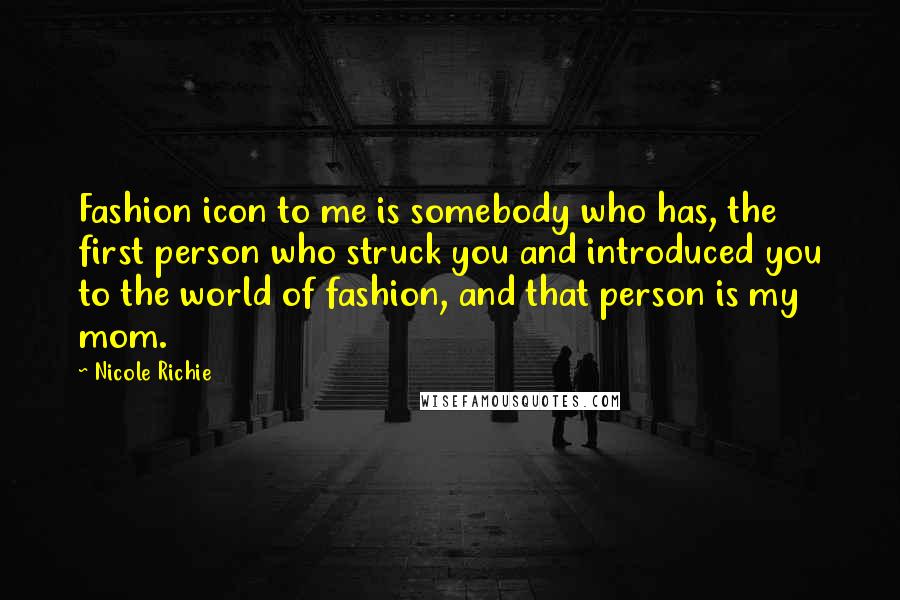 Nicole Richie Quotes: Fashion icon to me is somebody who has, the first person who struck you and introduced you to the world of fashion, and that person is my mom.