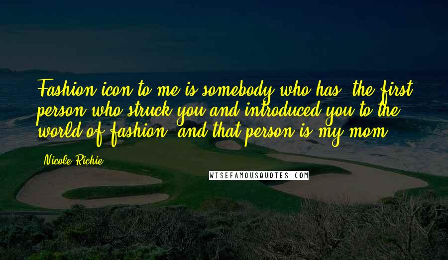 Nicole Richie Quotes: Fashion icon to me is somebody who has, the first person who struck you and introduced you to the world of fashion, and that person is my mom.