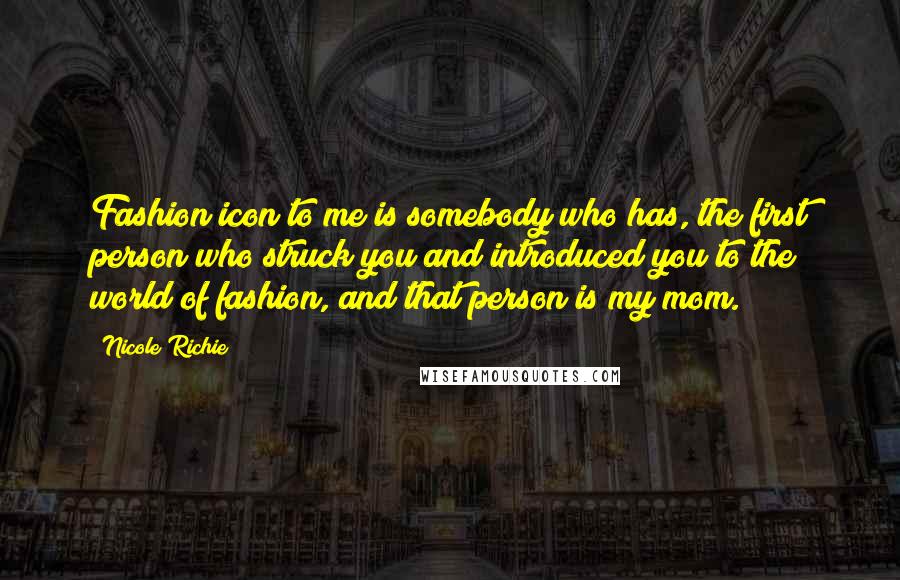 Nicole Richie Quotes: Fashion icon to me is somebody who has, the first person who struck you and introduced you to the world of fashion, and that person is my mom.