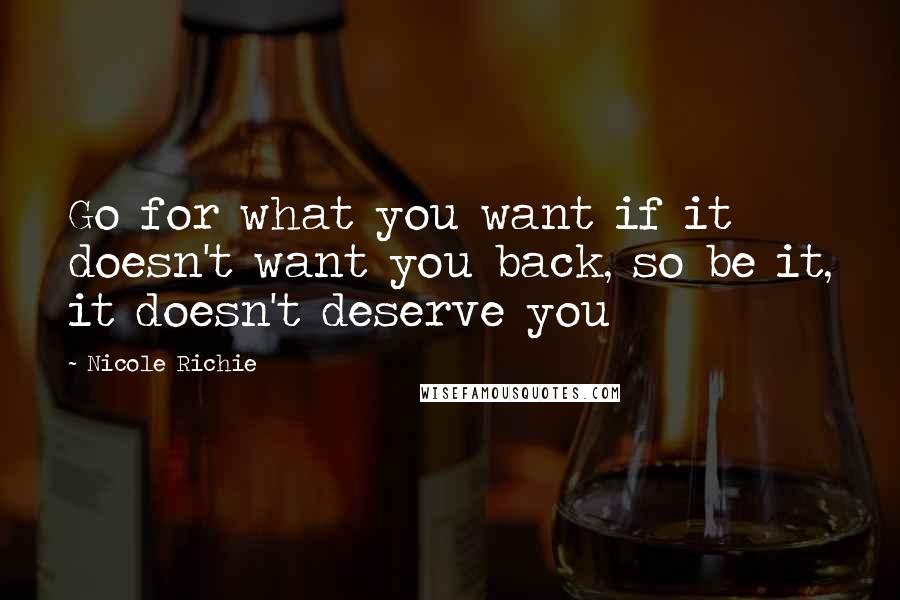 Nicole Richie Quotes: Go for what you want if it doesn't want you back, so be it, it doesn't deserve you