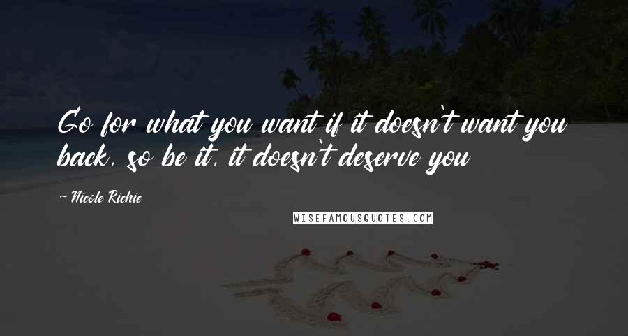 Nicole Richie Quotes: Go for what you want if it doesn't want you back, so be it, it doesn't deserve you