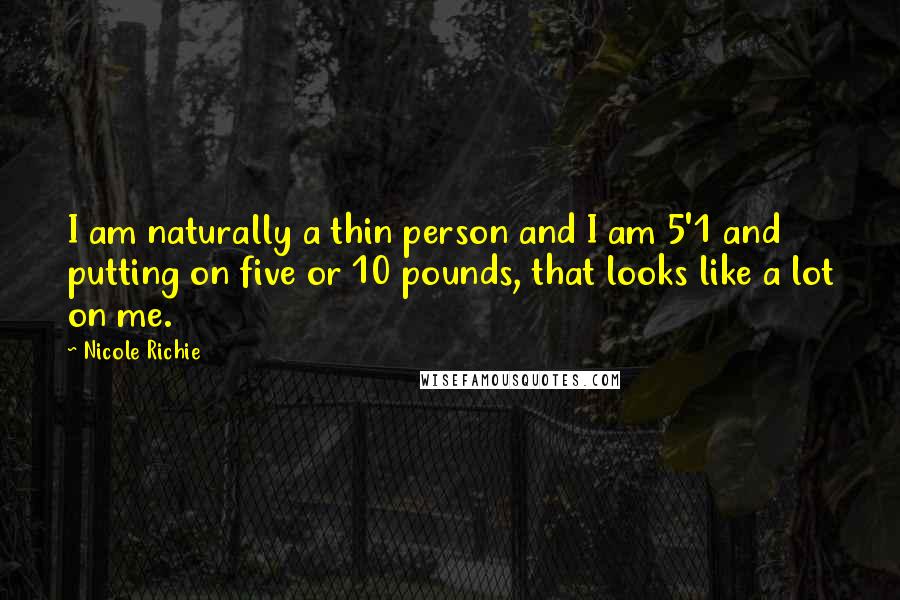 Nicole Richie Quotes: I am naturally a thin person and I am 5'1 and putting on five or 10 pounds, that looks like a lot on me.