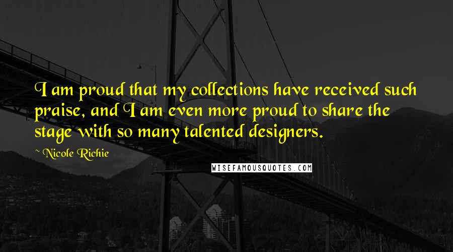 Nicole Richie Quotes: I am proud that my collections have received such praise, and I am even more proud to share the stage with so many talented designers.