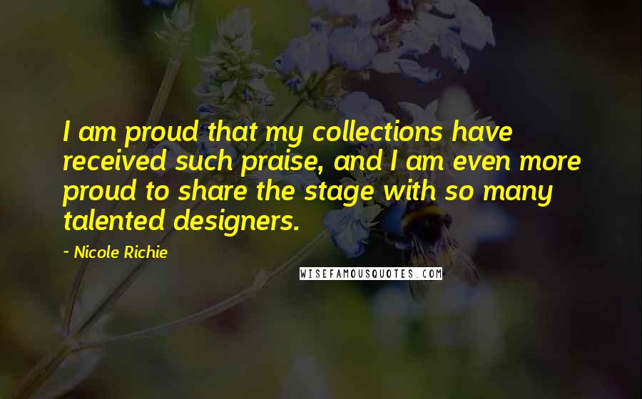 Nicole Richie Quotes: I am proud that my collections have received such praise, and I am even more proud to share the stage with so many talented designers.