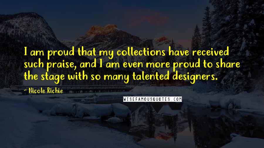 Nicole Richie Quotes: I am proud that my collections have received such praise, and I am even more proud to share the stage with so many talented designers.