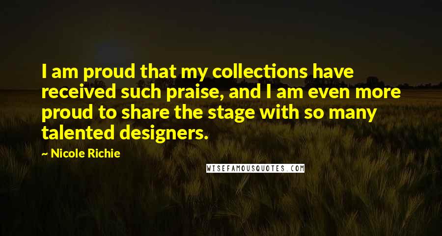 Nicole Richie Quotes: I am proud that my collections have received such praise, and I am even more proud to share the stage with so many talented designers.