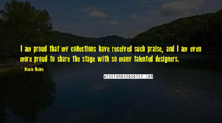 Nicole Richie Quotes: I am proud that my collections have received such praise, and I am even more proud to share the stage with so many talented designers.