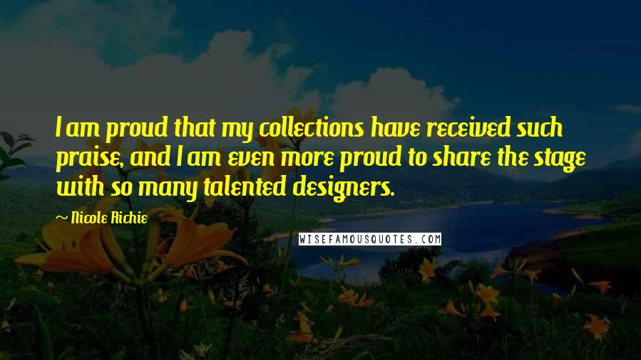 Nicole Richie Quotes: I am proud that my collections have received such praise, and I am even more proud to share the stage with so many talented designers.