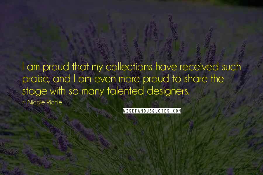 Nicole Richie Quotes: I am proud that my collections have received such praise, and I am even more proud to share the stage with so many talented designers.