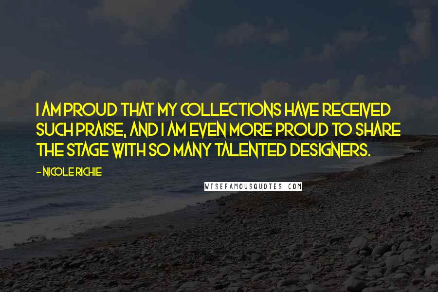 Nicole Richie Quotes: I am proud that my collections have received such praise, and I am even more proud to share the stage with so many talented designers.