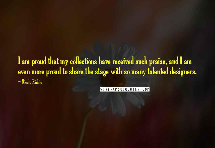 Nicole Richie Quotes: I am proud that my collections have received such praise, and I am even more proud to share the stage with so many talented designers.