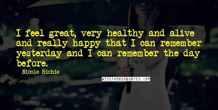 Nicole Richie Quotes: I feel great, very healthy and alive and really happy that I can remember yesterday and I can remember the day before.