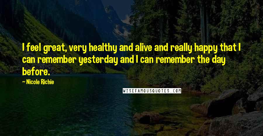 Nicole Richie Quotes: I feel great, very healthy and alive and really happy that I can remember yesterday and I can remember the day before.