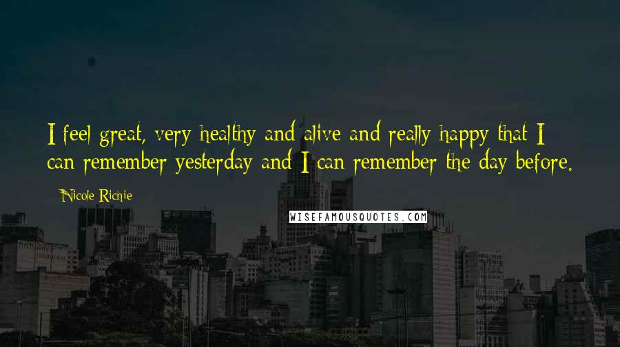 Nicole Richie Quotes: I feel great, very healthy and alive and really happy that I can remember yesterday and I can remember the day before.