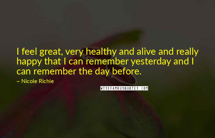 Nicole Richie Quotes: I feel great, very healthy and alive and really happy that I can remember yesterday and I can remember the day before.