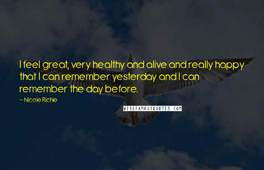 Nicole Richie Quotes: I feel great, very healthy and alive and really happy that I can remember yesterday and I can remember the day before.