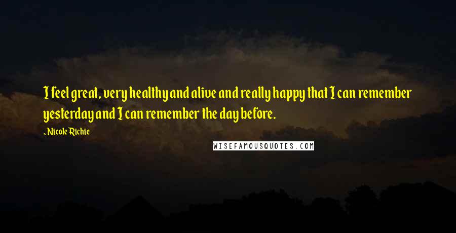 Nicole Richie Quotes: I feel great, very healthy and alive and really happy that I can remember yesterday and I can remember the day before.