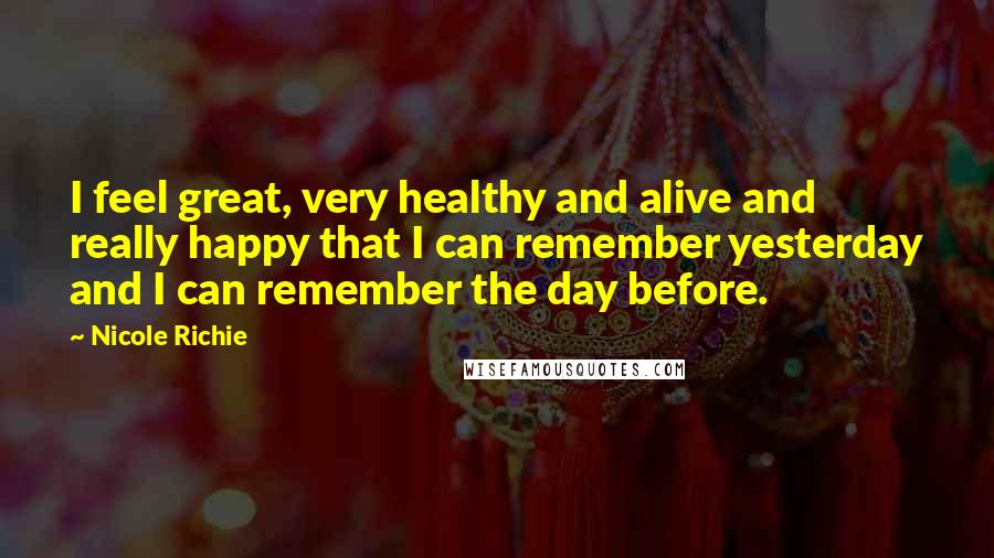 Nicole Richie Quotes: I feel great, very healthy and alive and really happy that I can remember yesterday and I can remember the day before.