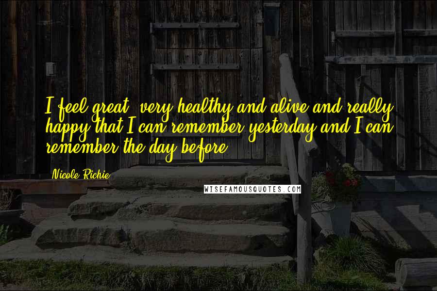 Nicole Richie Quotes: I feel great, very healthy and alive and really happy that I can remember yesterday and I can remember the day before.