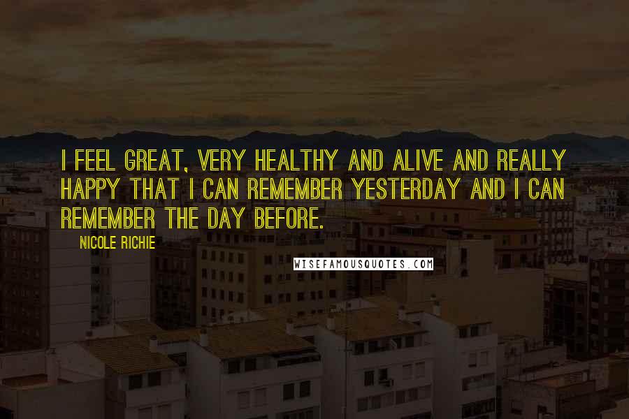 Nicole Richie Quotes: I feel great, very healthy and alive and really happy that I can remember yesterday and I can remember the day before.