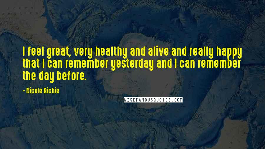 Nicole Richie Quotes: I feel great, very healthy and alive and really happy that I can remember yesterday and I can remember the day before.