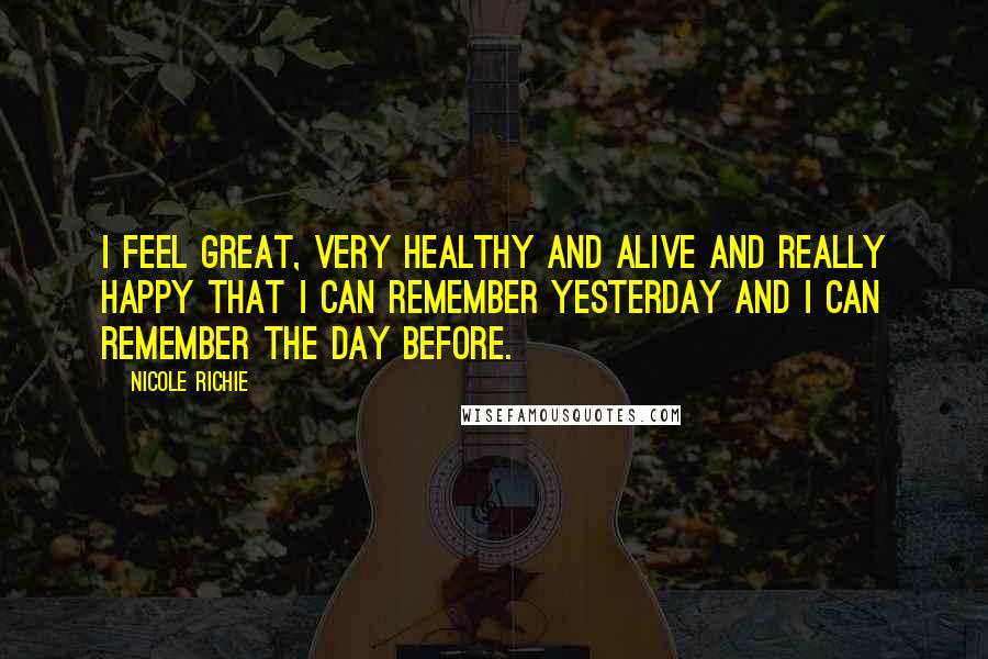 Nicole Richie Quotes: I feel great, very healthy and alive and really happy that I can remember yesterday and I can remember the day before.