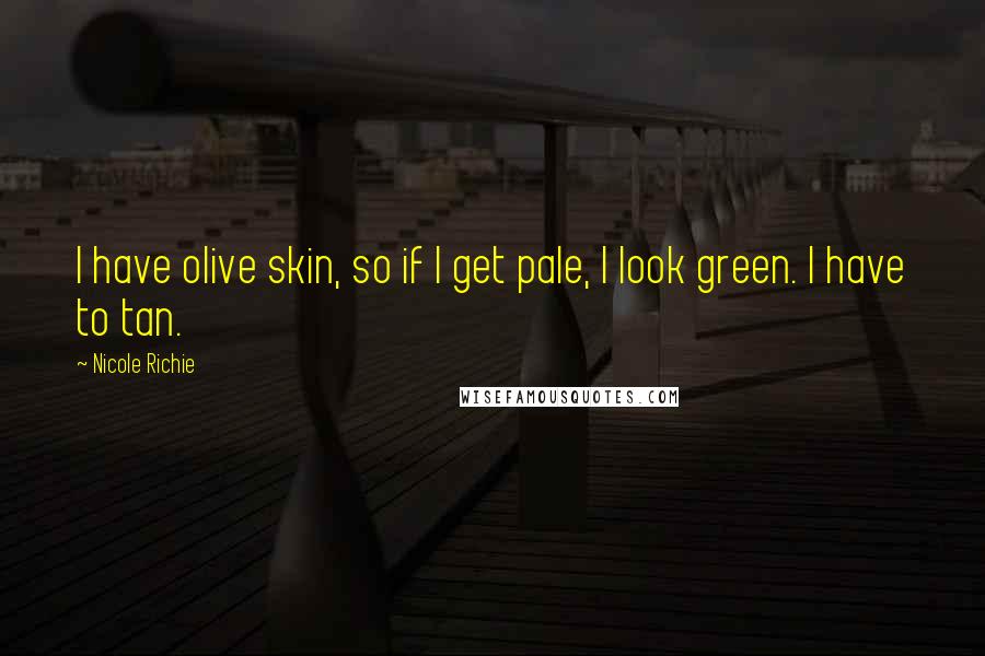 Nicole Richie Quotes: I have olive skin, so if I get pale, I look green. I have to tan.