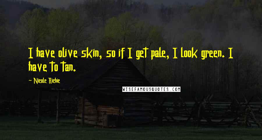 Nicole Richie Quotes: I have olive skin, so if I get pale, I look green. I have to tan.