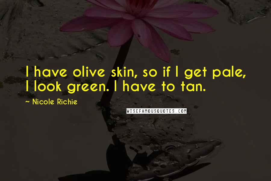 Nicole Richie Quotes: I have olive skin, so if I get pale, I look green. I have to tan.