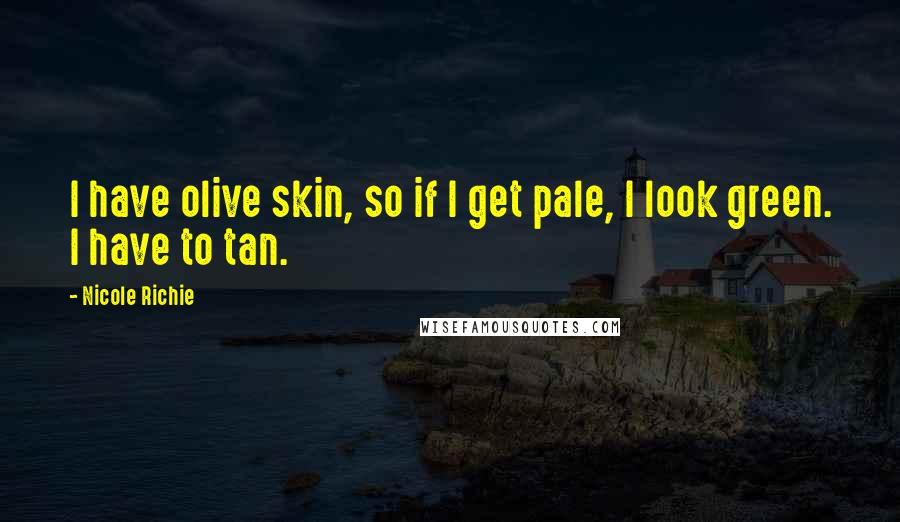 Nicole Richie Quotes: I have olive skin, so if I get pale, I look green. I have to tan.