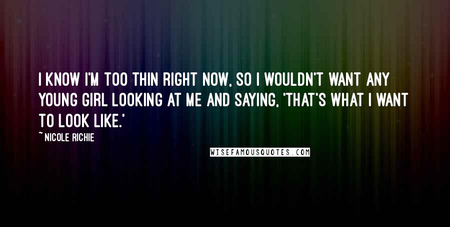 Nicole Richie Quotes: I know I'm too thin right now, so I wouldn't want any young girl looking at me and saying, 'That's what I want to look like.'
