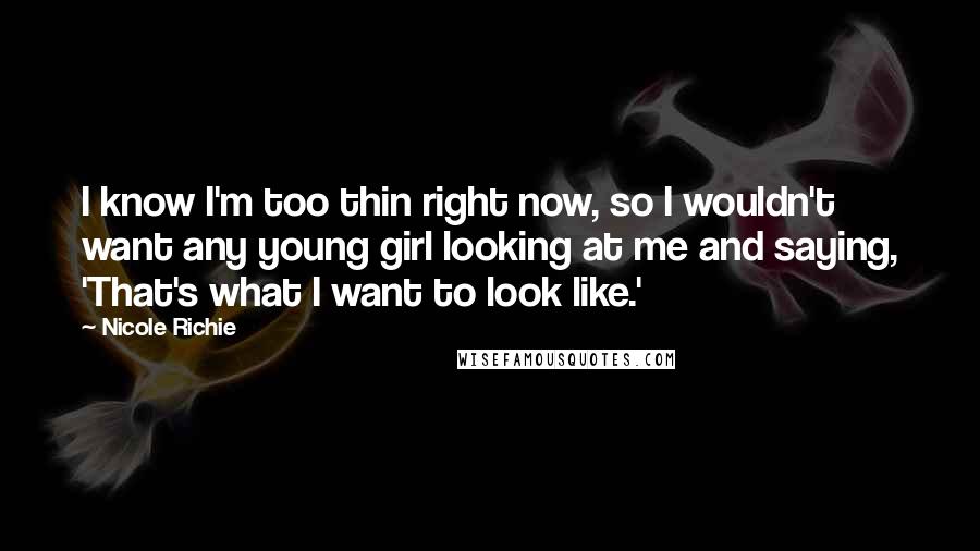 Nicole Richie Quotes: I know I'm too thin right now, so I wouldn't want any young girl looking at me and saying, 'That's what I want to look like.'