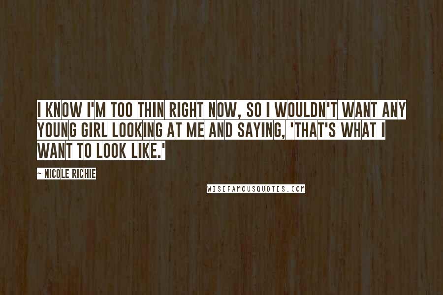 Nicole Richie Quotes: I know I'm too thin right now, so I wouldn't want any young girl looking at me and saying, 'That's what I want to look like.'