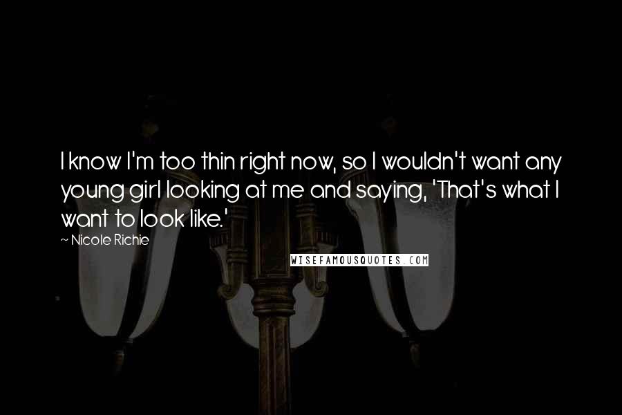 Nicole Richie Quotes: I know I'm too thin right now, so I wouldn't want any young girl looking at me and saying, 'That's what I want to look like.'