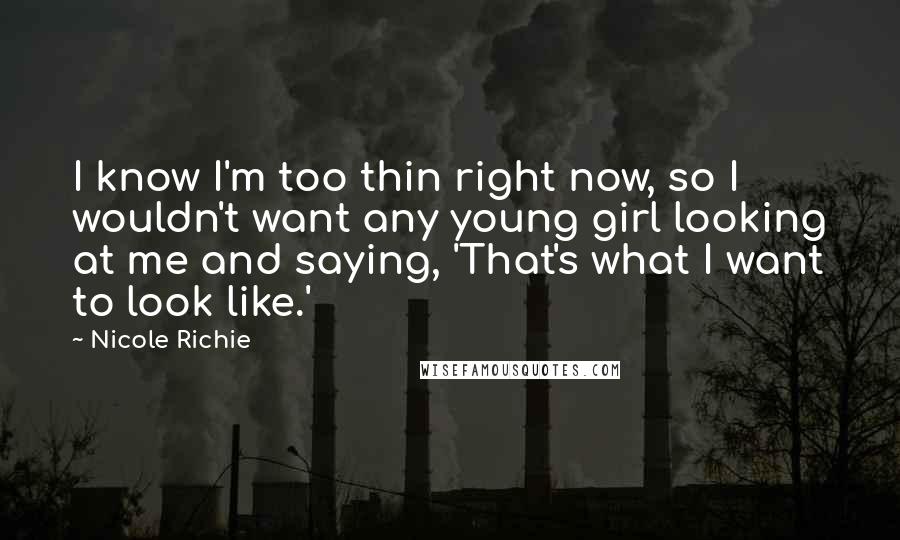 Nicole Richie Quotes: I know I'm too thin right now, so I wouldn't want any young girl looking at me and saying, 'That's what I want to look like.'