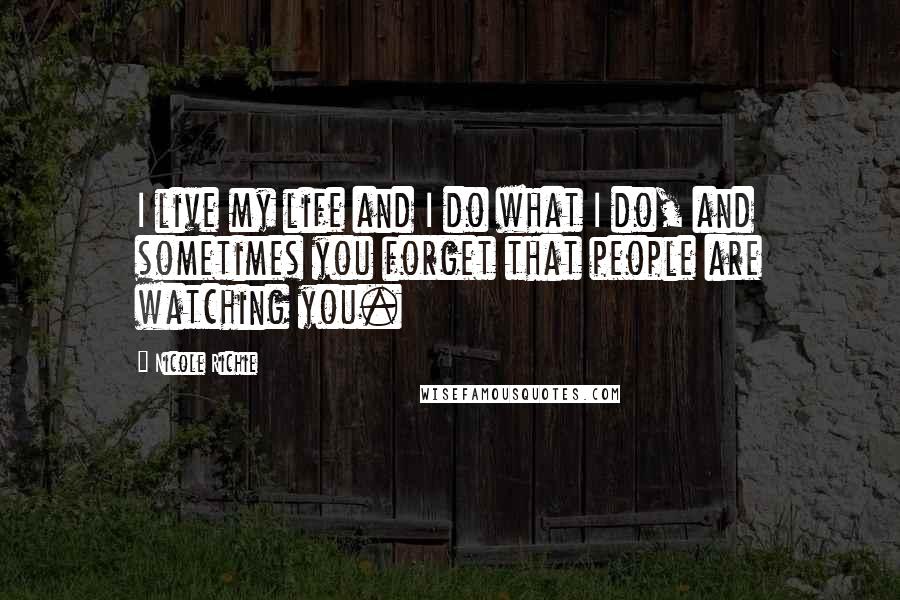 Nicole Richie Quotes: I live my life and I do what I do, and sometimes you forget that people are watching you.