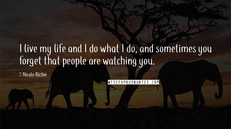 Nicole Richie Quotes: I live my life and I do what I do, and sometimes you forget that people are watching you.