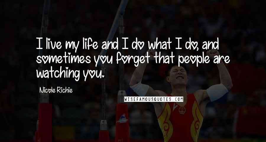 Nicole Richie Quotes: I live my life and I do what I do, and sometimes you forget that people are watching you.