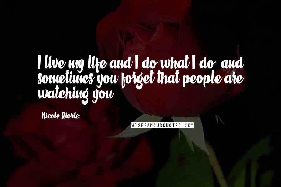 Nicole Richie Quotes: I live my life and I do what I do, and sometimes you forget that people are watching you.