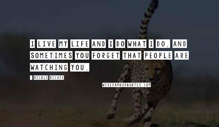 Nicole Richie Quotes: I live my life and I do what I do, and sometimes you forget that people are watching you.