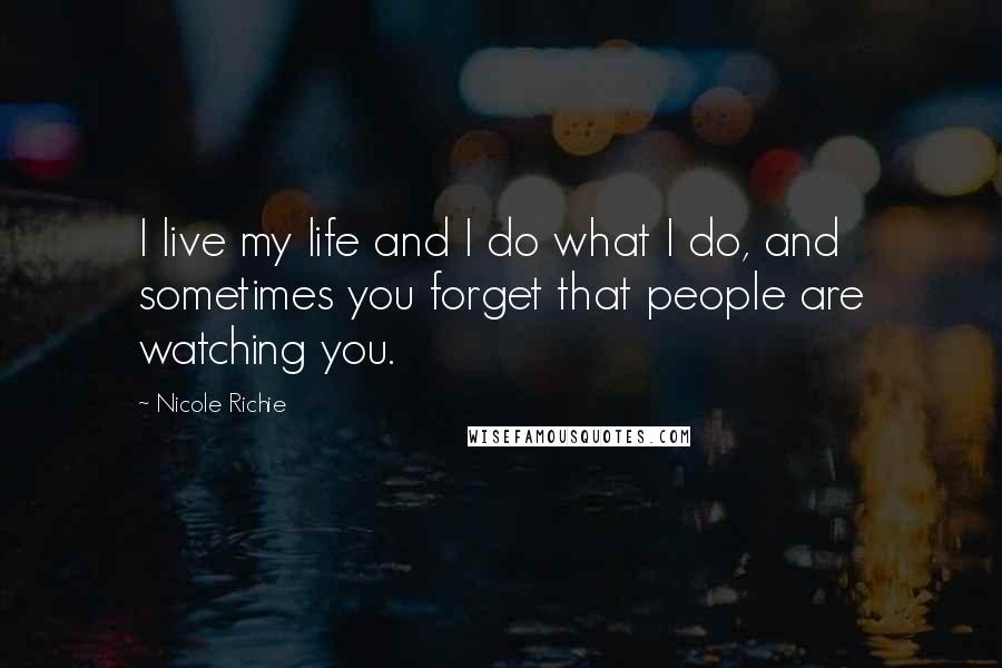 Nicole Richie Quotes: I live my life and I do what I do, and sometimes you forget that people are watching you.