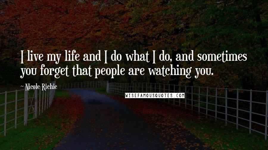 Nicole Richie Quotes: I live my life and I do what I do, and sometimes you forget that people are watching you.